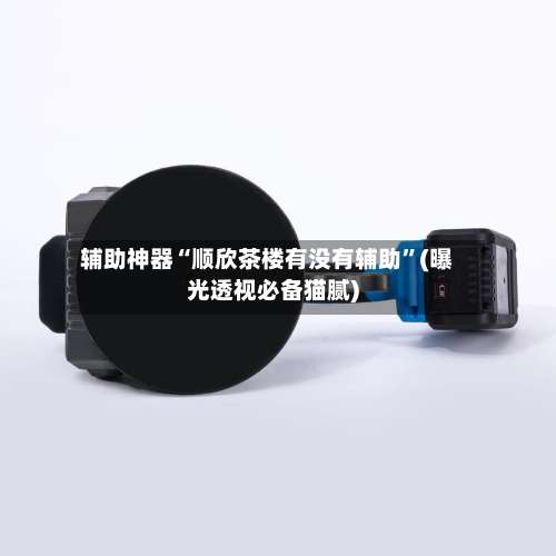 辅助神器“顺欣茶楼有没有辅助	”(曝光透视必备猫腻)-第3张图片