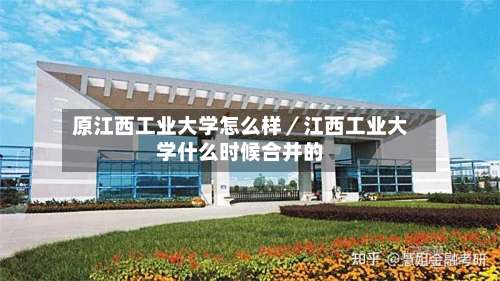 原江西工业大学怎么样／江西工业大学什么时候合并的-第1张图片
