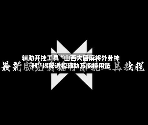 辅助开挂工具“山西大唐麻将外卦神器	”揭秘透视辅助万能挂用法-第1张图片