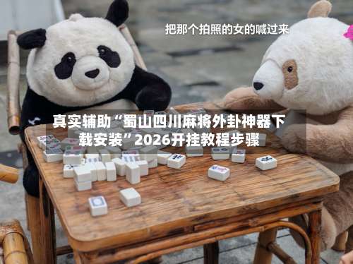 真实辅助“蜀山四川麻将外卦神器下载安装”2026开挂教程步骤-第1张图片