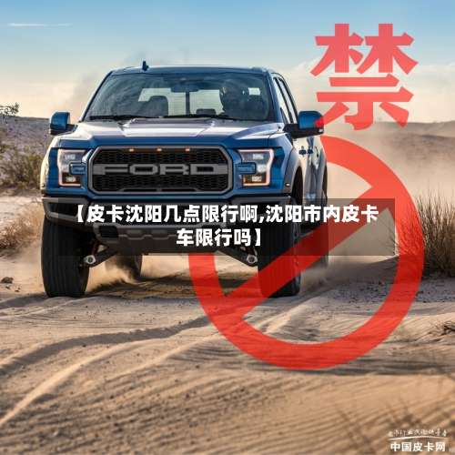 【皮卡沈阳几点限行啊,沈阳市内皮卡车限行吗】-第3张图片