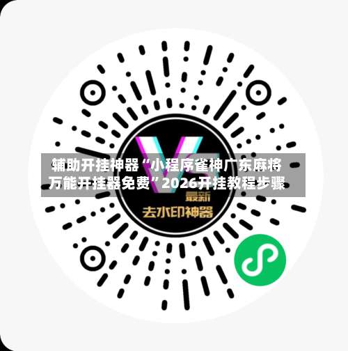 辅助开挂神器“小程序雀神广东麻将万能开挂器免费”2026开挂教程步骤-第3张图片