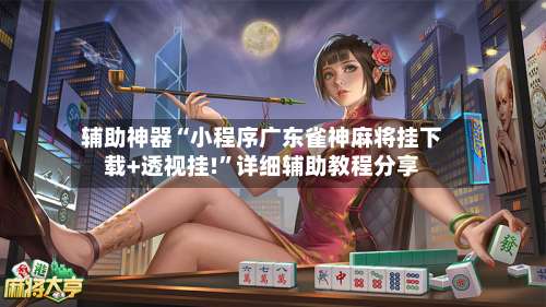 辅助神器“小程序广东雀神麻将挂下载+透视挂!”详细辅助教程分享-第1张图片