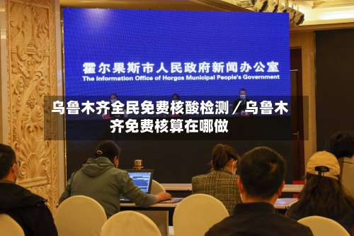 乌鲁木齐全民免费核酸检测／乌鲁木齐免费核算在哪做-第2张图片