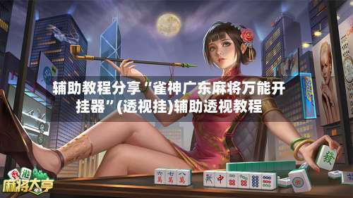 辅助教程分享“雀神广东麻将万能开挂器	”(透视挂)辅助透视教程-第2张图片