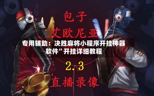 专用辅助：决胜麻将小程序开挂神器软件”开挂详细教程-第3张图片