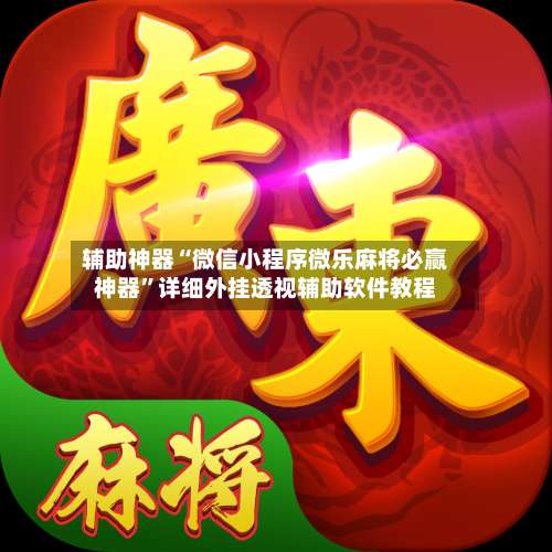 辅助神器“微信小程序微乐麻将必赢神器”详细外挂透视辅助软件教程-第1张图片