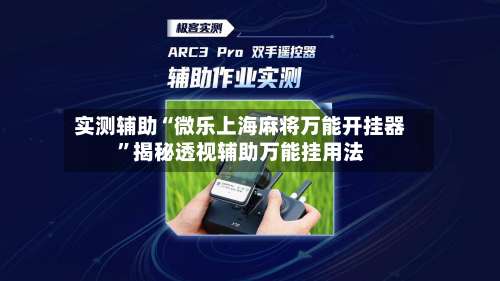 实测辅助“微乐上海麻将万能开挂器”揭秘透视辅助万能挂用法-第2张图片