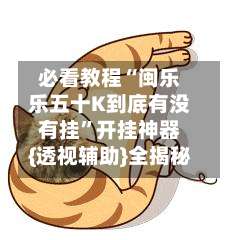 必看教程“闽乐乐五十K到底有没有挂	”开挂神器{透视辅助}全揭秘-第1张图片