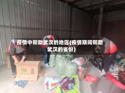 疫情中帮助武汉的地区(疫情期间帮助武汉的省份)-第1张图片