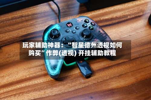 玩家辅助神器：“智星德州透视如何购买	”作弊(透视) 开挂辅助教程-第1张图片