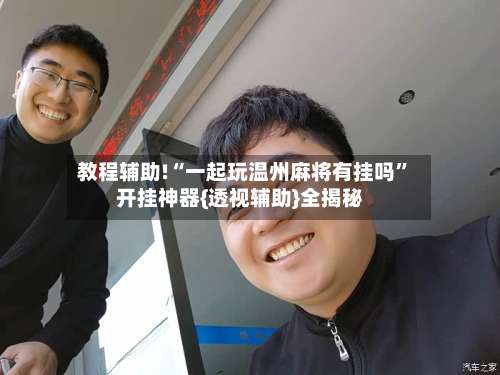 教程辅助!“一起玩温州麻将有挂吗”开挂神器{透视辅助}全揭秘-第2张图片