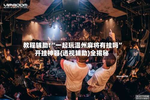 教程辅助!“一起玩温州麻将有挂吗	”开挂神器{透视辅助}全揭秘-第3张图片