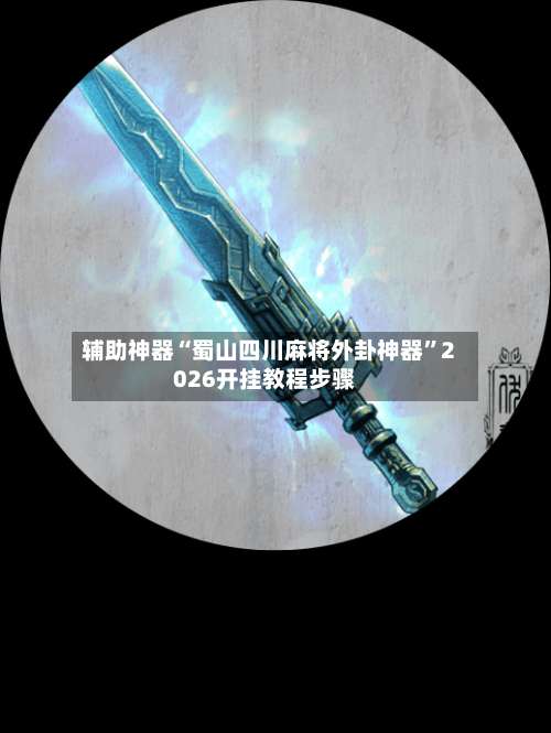 辅助神器“蜀山四川麻将外卦神器	”2026开挂教程步骤-第1张图片