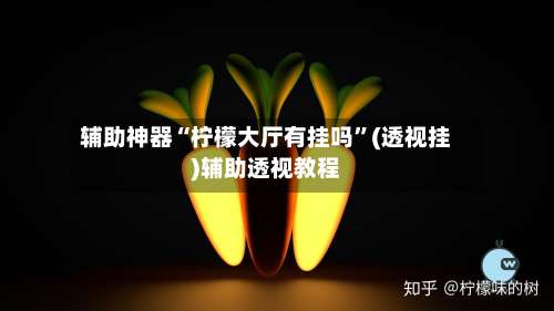 辅助神器“柠檬大厅有挂吗”(透视挂)辅助透视教程-第1张图片