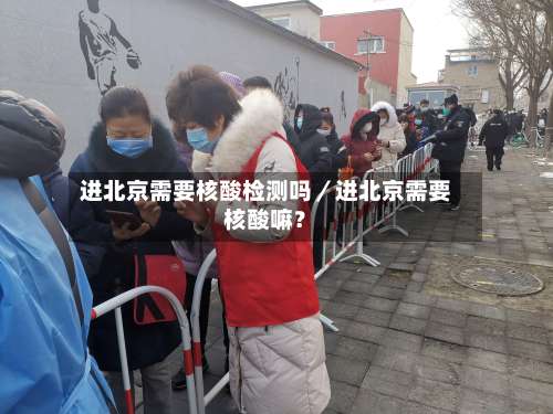 进北京需要核酸检测吗／进北京需要核酸嘛？-第3张图片
