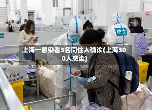 上海一感染者3名同住人确诊(上海300人感染)-第3张图片