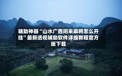 辅助神器“山水广西闲来麻将怎么开挂	”最新透视辅助软件详细教程官方版下载-第1张图片