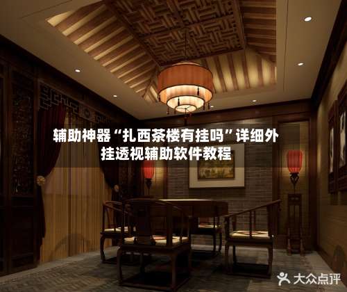 辅助神器“扎西茶楼有挂吗”详细外挂透视辅助软件教程-第1张图片