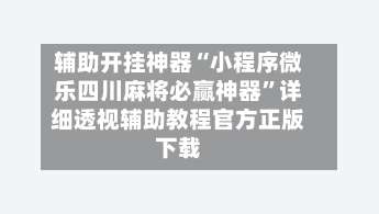 辅助开挂神器“小程序微乐四川麻将必赢神器”详细透视辅助教程官方正版下载-第1张图片