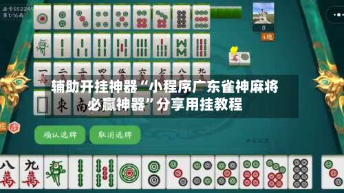 辅助开挂神器“小程序广东雀神麻将必赢神器”分享用挂教程-第3张图片