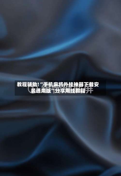 教程辅助!“手机麻将外挂神器下载安装通用版”分享用挂教程-第2张图片