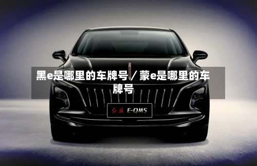 黑e是哪里的车牌号／蒙e是哪里的车牌号-第1张图片