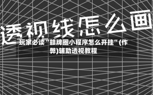 玩家必读“赣牌圈小程序怎么开挂	”(作弊)辅助透视教程-第1张图片
