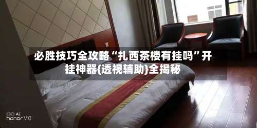 必胜技巧全攻略“扎西茶楼有挂吗”开挂神器{透视辅助}全揭秘-第3张图片