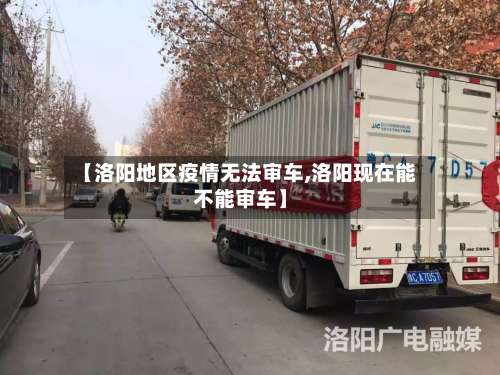 【洛阳地区疫情无法审车,洛阳现在能不能审车】-第1张图片