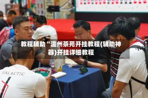 教程辅助“温州茶苑开挂教程(辅助神器)开挂详细教程-第1张图片