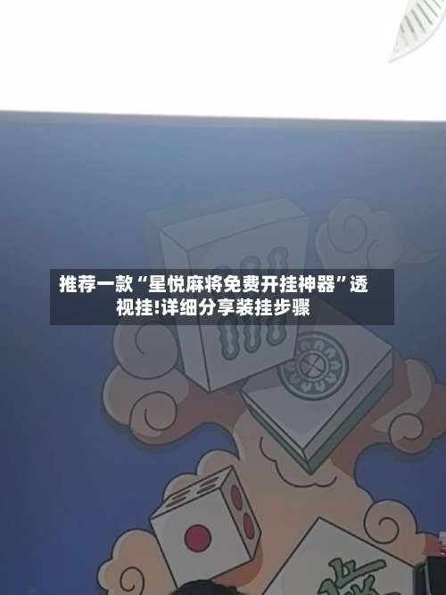 推荐一款“星悦麻将免费开挂神器”透视挂!详细分享装挂步骤-第2张图片