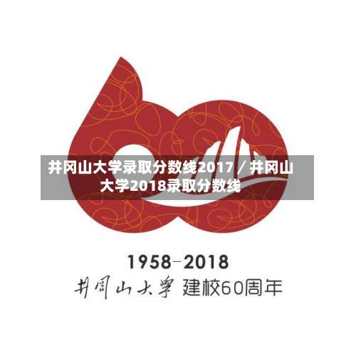 井冈山大学录取分数线2017／井冈山大学2018录取分数线-第1张图片