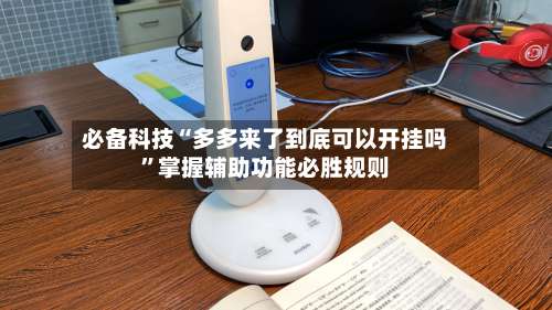 必备科技“多多来了到底可以开挂吗”掌握辅助功能必胜规则-第1张图片