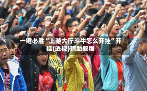 一键必胜“上游大厅斗牛怎么开挂”开挂(透视)辅助教程-第3张图片