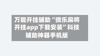 万能开挂辅助“微乐麻将开挂app下载安装”科技辅助神器手机版-第1张图片