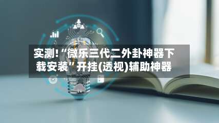 实测!“微乐三代二外卦神器下载安装”开挂(透视)辅助神器-第3张图片