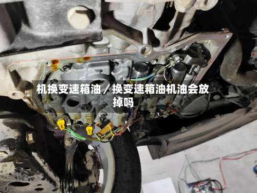 机换变速箱油／换变速箱油机油会放掉吗-第3张图片