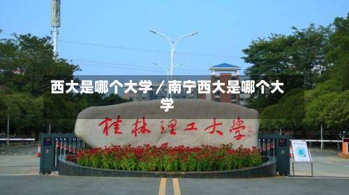西大是哪个大学／南宁西大是哪个大学-第3张图片