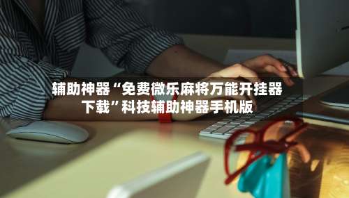 辅助神器“免费微乐麻将万能开挂器下载”科技辅助神器手机版-第2张图片