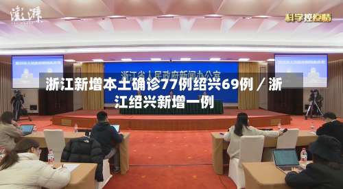 浙江新增本土确诊77例绍兴69例／浙江绍兴新增一例-第1张图片