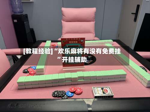 [教程经验]“欢乐麻将有没有免费挂”开挂辅助-第1张图片