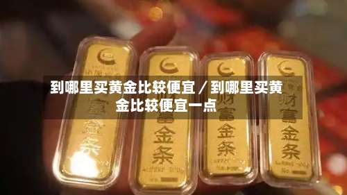 到哪里买黄金比较便宜／到哪里买黄金比较便宜一点-第3张图片