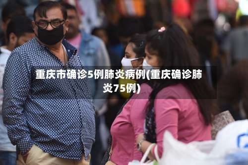 重庆市确诊5例肺炎病例(重庆确诊肺炎75例)-第1张图片