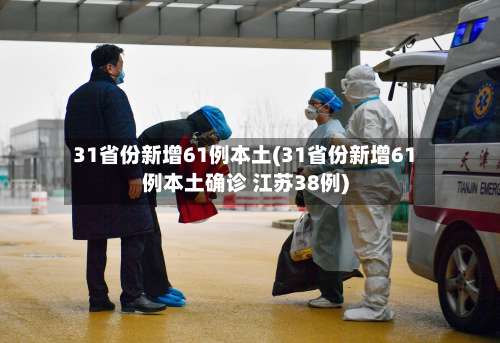 31省份新增61例本土(31省份新增61例本土确诊 江苏38例)-第2张图片