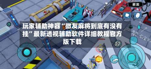 玩家辅助神器“微友麻将到底有没有挂	”最新透视辅助软件详细教程官方版下载-第1张图片