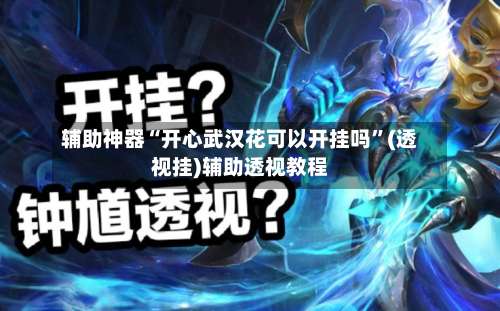 辅助神器“开心武汉花可以开挂吗”(透视挂)辅助透视教程-第2张图片