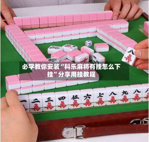 必学教你安装“科乐麻将有挂怎么下挂	”分享用挂教程-第2张图片
