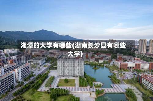 湘潭的大学有哪些(湖南长沙县有哪些大学)-第1张图片