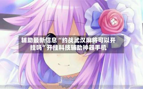 辅助最新信息“约战武汉麻将可以开挂吗”开挂科技辅助神器手机-第1张图片